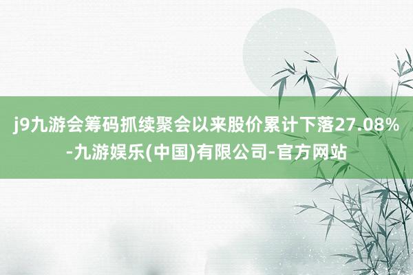 j9九游会筹码抓续聚会以来股价累计下落27.08%-九游娱乐(中国)有限公司-官方网站