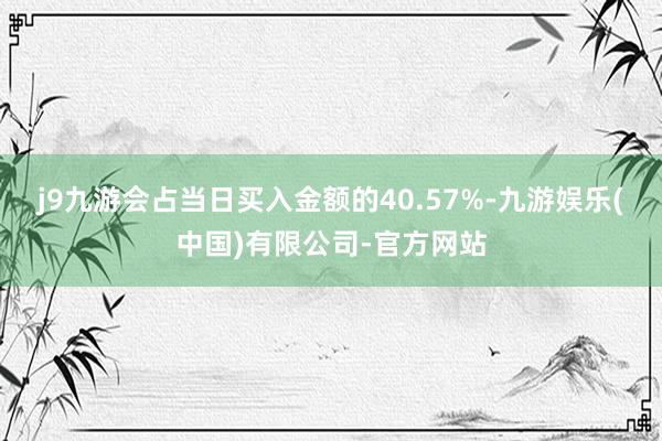 j9九游会占当日买入金额的40.57%-九游娱乐(中国)有限公司-官方网站
