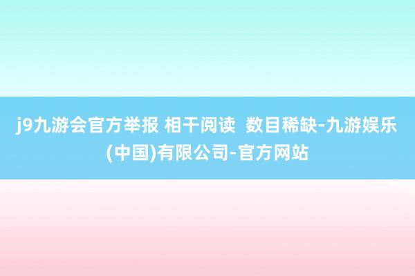 j9九游会官方举报 相干阅读  数目稀缺-九游娱乐(中国)有限公司-官方网站