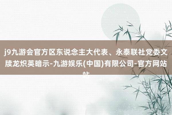 j9九游会官方区东说念主大代表、永泰联社党委文牍龙炽英暗示-九游娱乐(中国)有限公司-官方网站