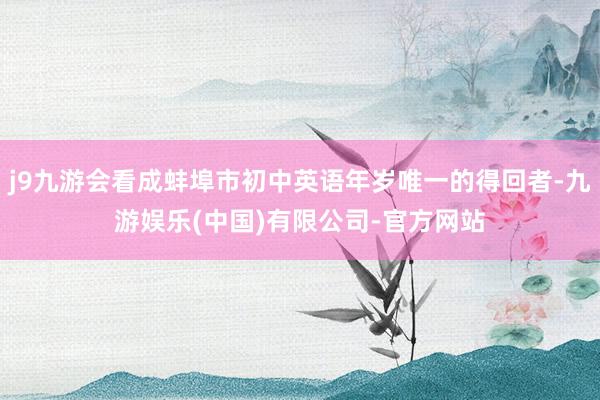 j9九游会看成蚌埠市初中英语年岁唯一的得回者-九游娱乐(中国)有限公司-官方网站