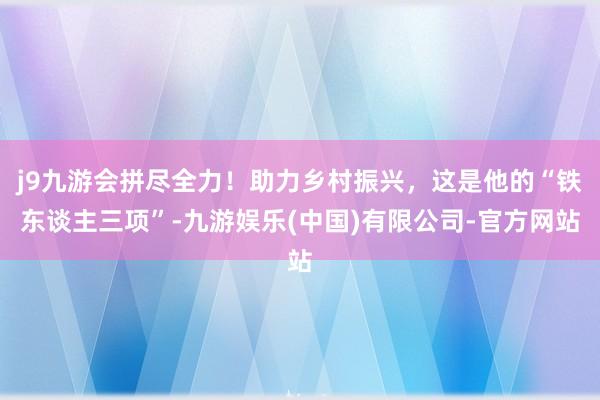 j9九游会拼尽全力！助力乡村振兴，这是他的“铁东谈主三项”-九游娱乐(中国)有限公司-官方网站
