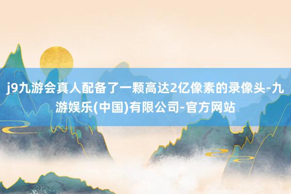j9九游会真人配备了一颗高达2亿像素的录像头-九游娱乐(中国)有限公司-官方网站