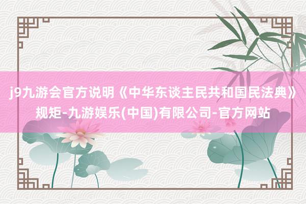 j9九游会官方说明《中华东谈主民共和国民法典》规矩-九游娱乐(中国)有限公司-官方网站
