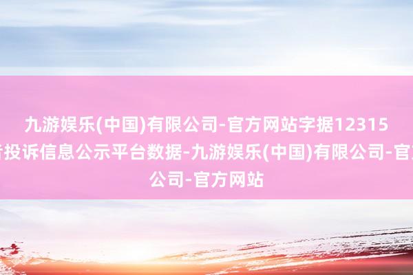 九游娱乐(中国)有限公司-官方网站字据12315消耗者投诉信息公示平台数据-九游娱乐(中国)有限公司-官方网站