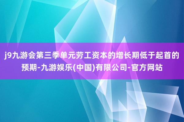 j9九游会第三季单元劳工资本的增长期低于起首的预期-九游娱乐(中国)有限公司-官方网站