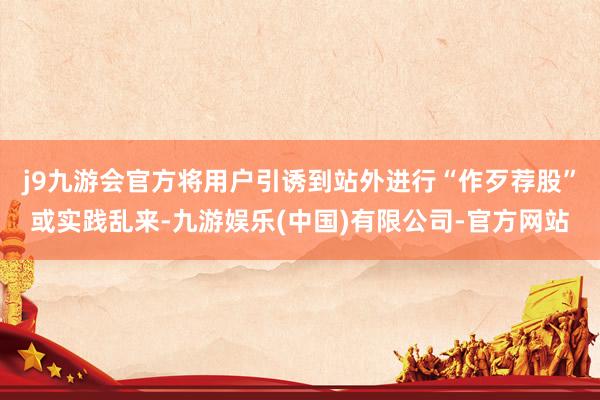 j9九游会官方将用户引诱到站外进行“作歹荐股”或实践乱来-九游娱乐(中国)有限公司-官方网站