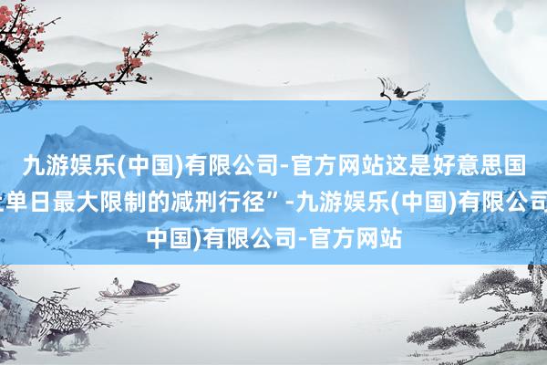 九游娱乐(中国)有限公司-官方网站这是好意思国“当代史上单日最大限制的减刑行径”-九游娱乐(中国)有限公司-官方网站