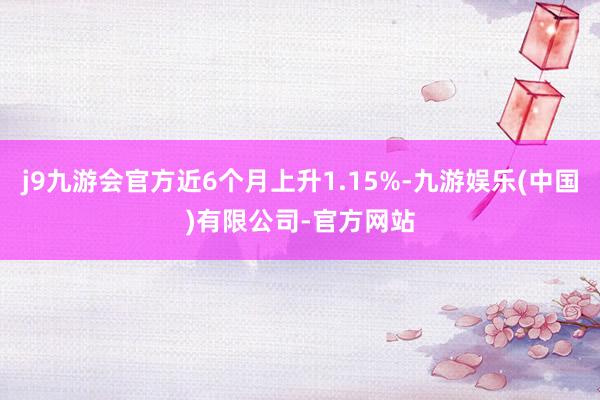 j9九游会官方近6个月上升1.15%-九游娱乐(中国)有限公司-官方网站