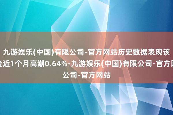 九游娱乐(中国)有限公司-官方网站历史数据表现该基金近1个月高潮0.64%-九游娱乐(中国)有限公司-官方网站