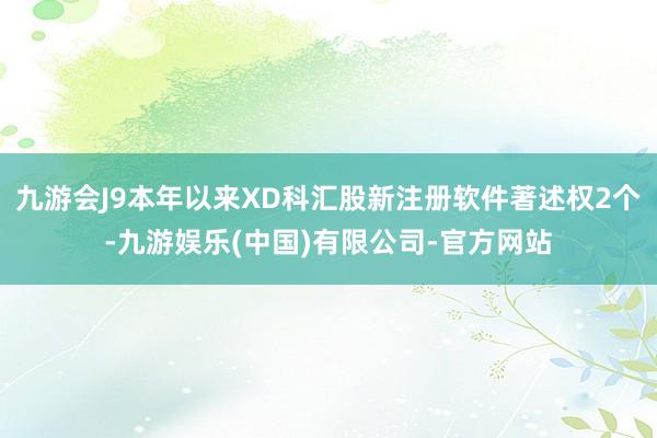 九游会J9本年以来XD科汇股新注册软件著述权2个-九游娱乐(中国)有限公司-官方网站