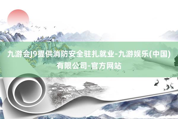 九游会J9提供消防安全驻扎就业-九游娱乐(中国)有限公司-官方网站