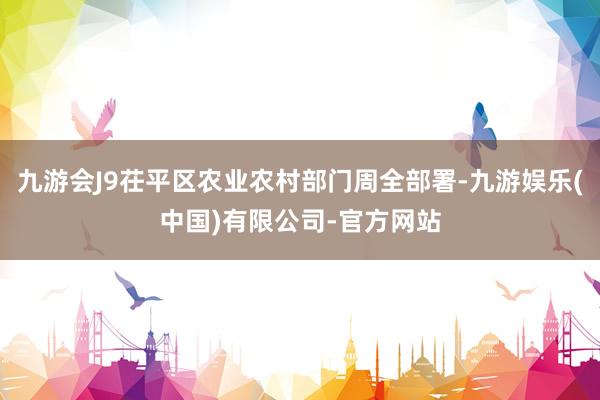 九游会J9茌平区农业农村部门周全部署-九游娱乐(中国)有限公司-官方网站