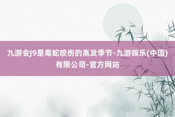 九游会J9是毒蛇咬伤的高发季节-九游娱乐(中国)有限公司-官方网站