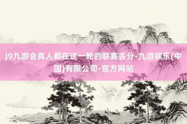 j9九游会真人都在这一轮的联赛丢分-九游娱乐(中国)有限公司-官方网站