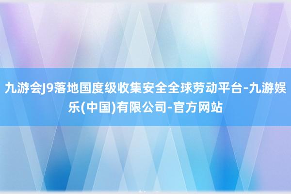 九游会J9落地国度级收集安全全球劳动平台-九游娱乐(中国)有限公司-官方网站