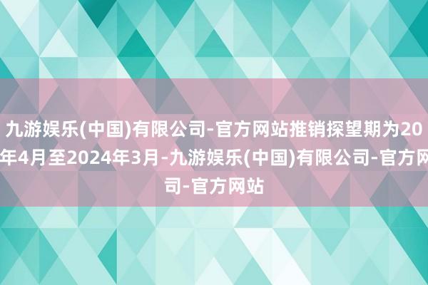 九游娱乐(中国)有限公司-官方网站推销探望期为2023年4月至2024年3月-九游娱乐(中国)有限公司-官方网站