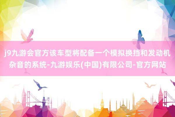 j9九游会官方该车型将配备一个模拟换挡和发动机杂音的系统-九游娱乐(中国)有限公司-官方网站