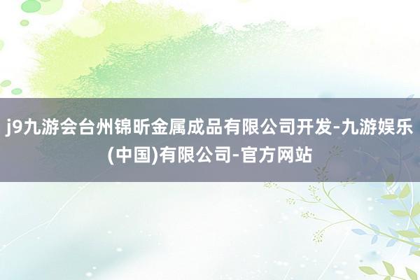 j9九游会台州锦昕金属成品有限公司开发-九游娱乐(中国)有限公司-官方网站