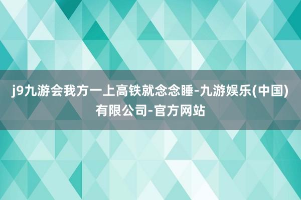 j9九游会我方一上高铁就念念睡-九游娱乐(中国)有限公司-官方网站