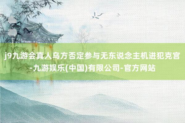 j9九游会真人乌方否定参与无东说念主机进犯克宫-九游娱乐(中国)有限公司-官方网站