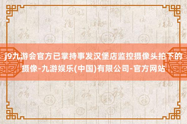 j9九游会官方已掌持事发汉堡店监控摄像头拍下的摄像-九游娱乐(中国)有限公司-官方网站