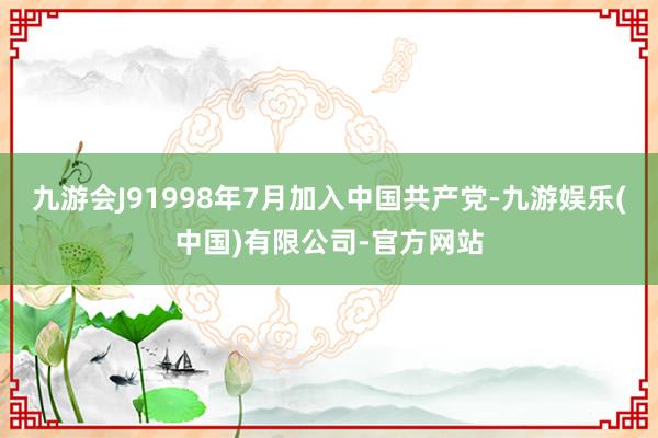 九游会J91998年7月加入中国共产党-九游娱乐(中国)有限公司-官方网站