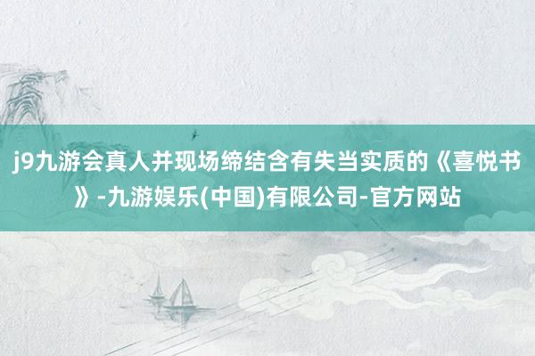 j9九游会真人并现场缔结含有失当实质的《喜悦书》-九游娱乐(中国)有限公司-官方网站