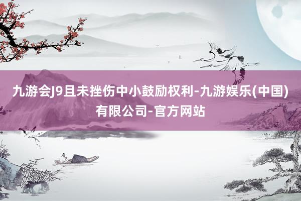 九游会J9且未挫伤中小鼓励权利-九游娱乐(中国)有限公司-官方网站