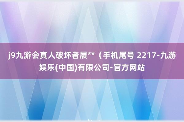 j9九游会真人破坏者展**（手机尾号 2217-九游娱乐(中国)有限公司-官方网站