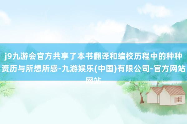 j9九游会官方共享了本书翻译和编校历程中的种种资历与所想所感-九游娱乐(中国)有限公司-官方网站