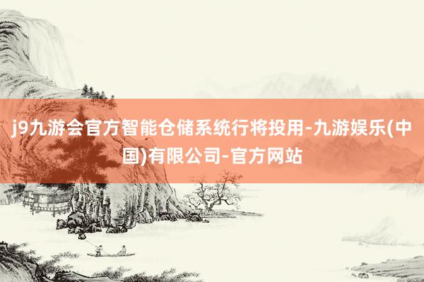 j9九游会官方智能仓储系统行将投用-九游娱乐(中国)有限公司-官方网站