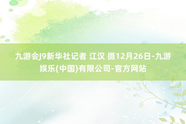 九游会J9　　新华社记者 江汉 摄　　12月26日-九游娱乐(中国)有限公司-官方网站