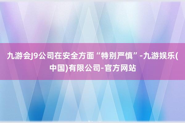 九游会J9公司在安全方面“特别严慎”-九游娱乐(中国)有限公司-官方网站
