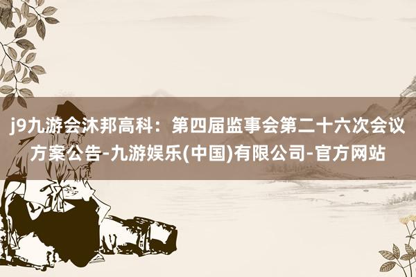 j9九游会沐邦高科：第四届监事会第二十六次会议方案公告-九游娱乐(中国)有限公司-官方网站
