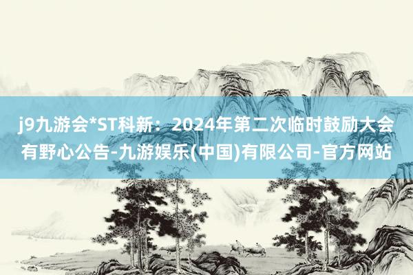 j9九游会*ST科新：2024年第二次临时鼓励大会有野心公告-九游娱乐(中国)有限公司-官方网站