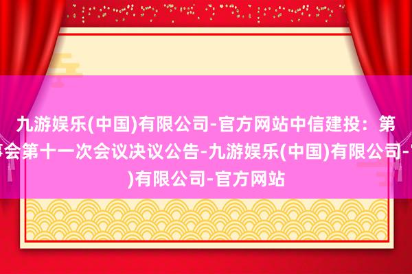 九游娱乐(中国)有限公司-官方网站中信建投：第三届董事会第十一次会议决议公告-九游娱乐(中国)有限公司-官方网站