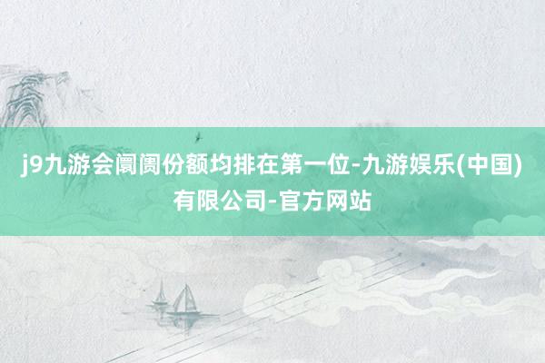 j9九游会阛阓份额均排在第一位-九游娱乐(中国)有限公司-官方网站