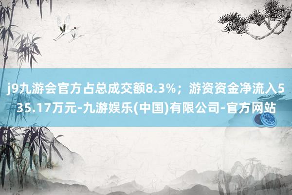j9九游会官方占总成交额8.3%；游资资金净流入535.17万元-九游娱乐(中国)有限公司-官方网站