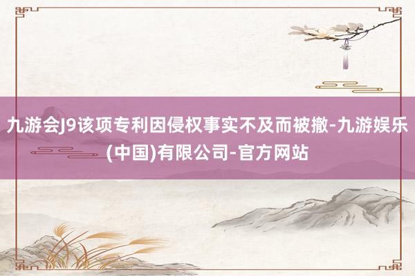 九游会J9该项专利因侵权事实不及而被撤-九游娱乐(中国)有限公司-官方网站