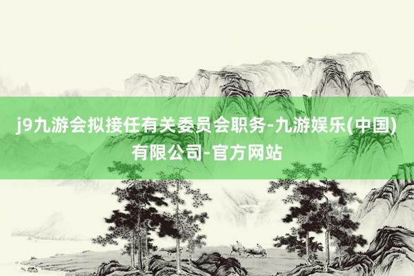 j9九游会拟接任有关委员会职务-九游娱乐(中国)有限公司-官方网站