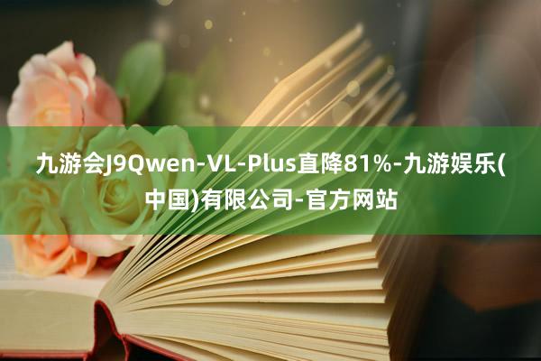 九游会J9Qwen-VL-Plus直降81%-九游娱乐(中国)有限公司-官方网站