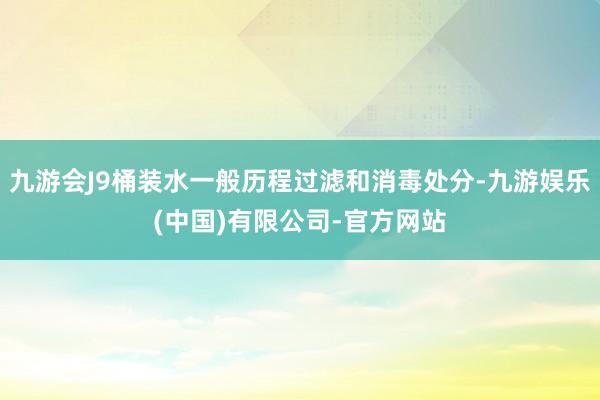 九游会J9桶装水一般历程过滤和消毒处分-九游娱乐(中国)有限公司-官方网站