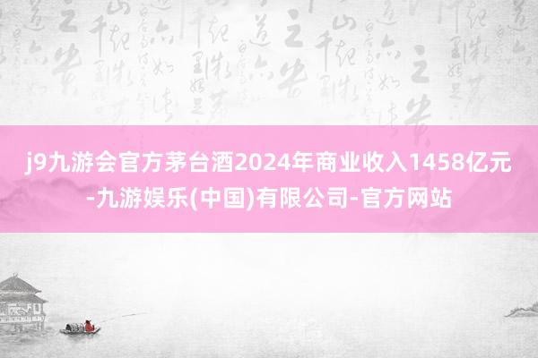 j9九游会官方茅台酒2024年商业收入1458亿元-九游娱乐(中国)有限公司-官方网站