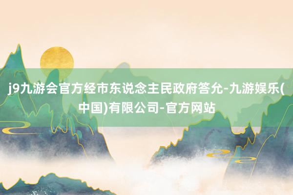 j9九游会官方经市东说念主民政府答允-九游娱乐(中国)有限公司-官方网站