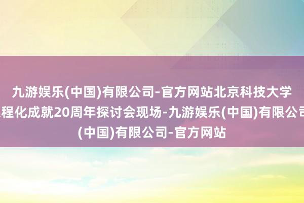 九游娱乐(中国)有限公司-官方网站北京科技大学社会奉行课程化成就20周年探讨会现场-九游娱乐(中国)有限公司-官方网站