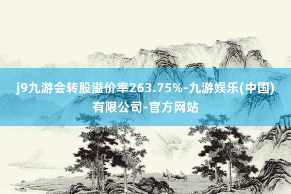 j9九游会转股溢价率263.75%-九游娱乐(中国)有限公司-官方网站