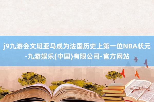 j9九游会文班亚马成为法国历史上第一位NBA状元-九游娱乐(中国)有限公司-官方网站