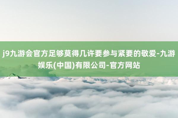j9九游会官方足够莫得几许要参与紧要的敬爱-九游娱乐(中国)有限公司-官方网站