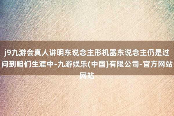 j9九游会真人讲明东说念主形机器东说念主仍是过问到咱们生涯中-九游娱乐(中国)有限公司-官方网站